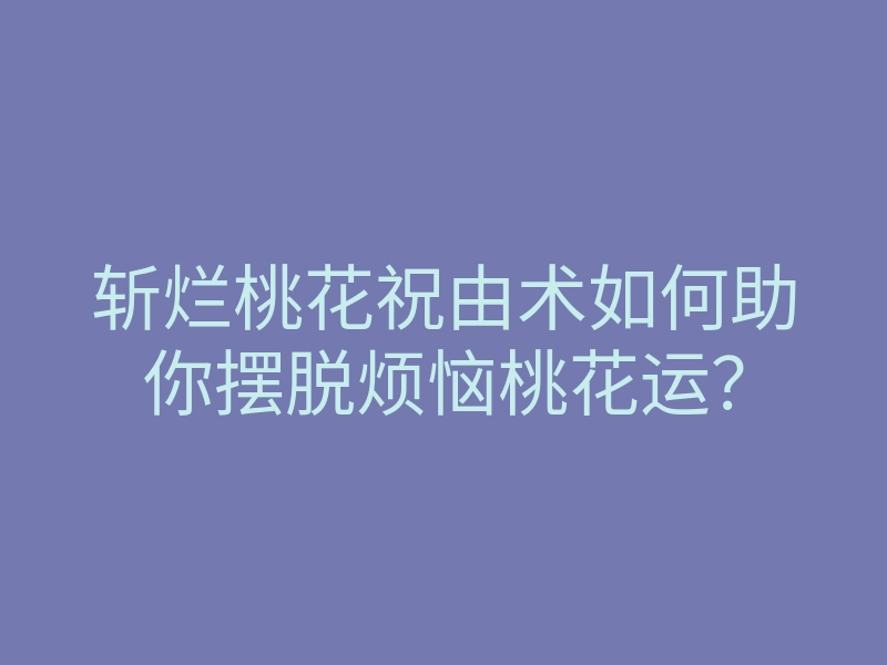 斩烂桃花祝由术如何助你摆脱烦恼桃花运?