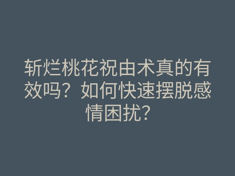斩烂桃花祝由术真的有效吗？如何快速摆脱感情困扰？