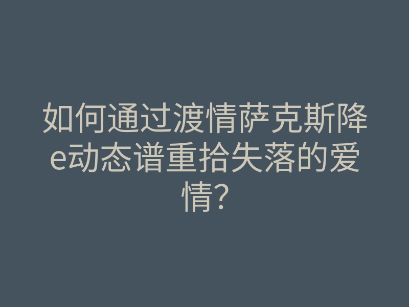 如何通过渡情萨克斯降e动态谱重拾失落的爱情?