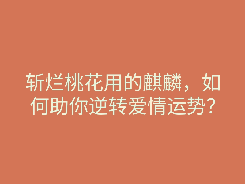 斩烂桃花用的麒麟,如何助你逆转爱情运势?