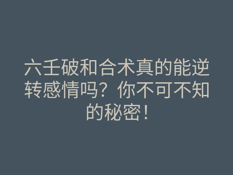 六壬破和合术真的能逆转感情吗?你不可不知的秘密!