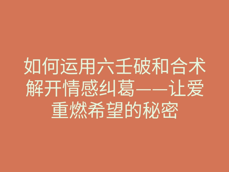 如何运用六壬破和合术解开情感纠葛——让爱重燃希望的秘密