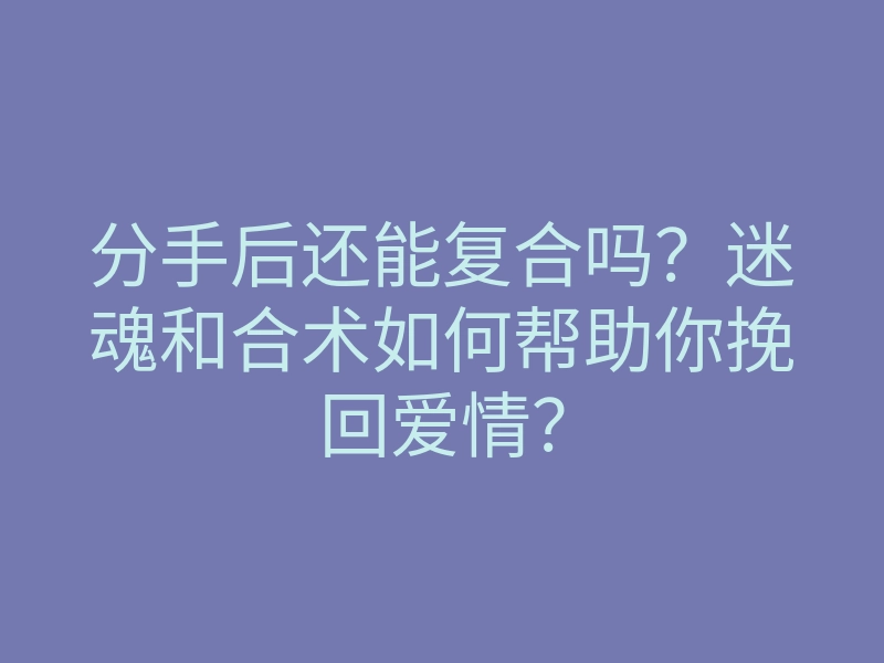 分手后还能复合吗?迷魂和合术如何帮助你挽回爱情?