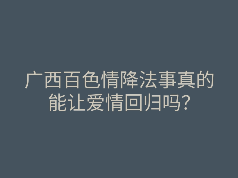 广西百色情降法事真的能让爱情回归吗?
