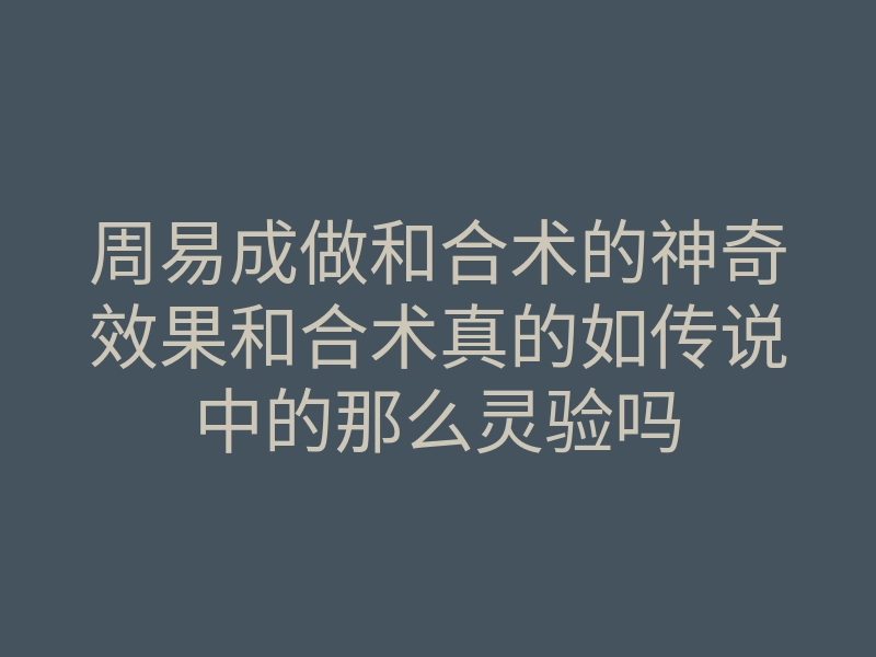 周易成做和合术的神奇效果和合术真的如传说中的那么灵验吗