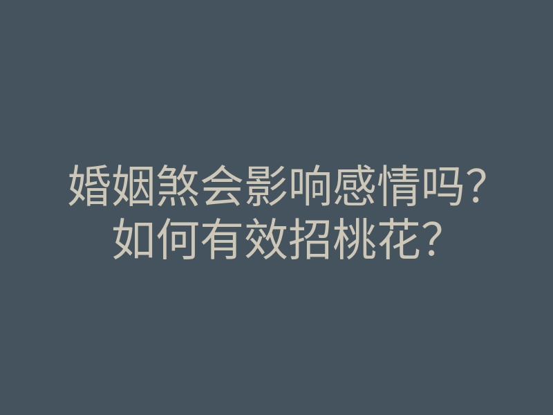 婚姻煞会影响感情吗?如何有效招桃花?