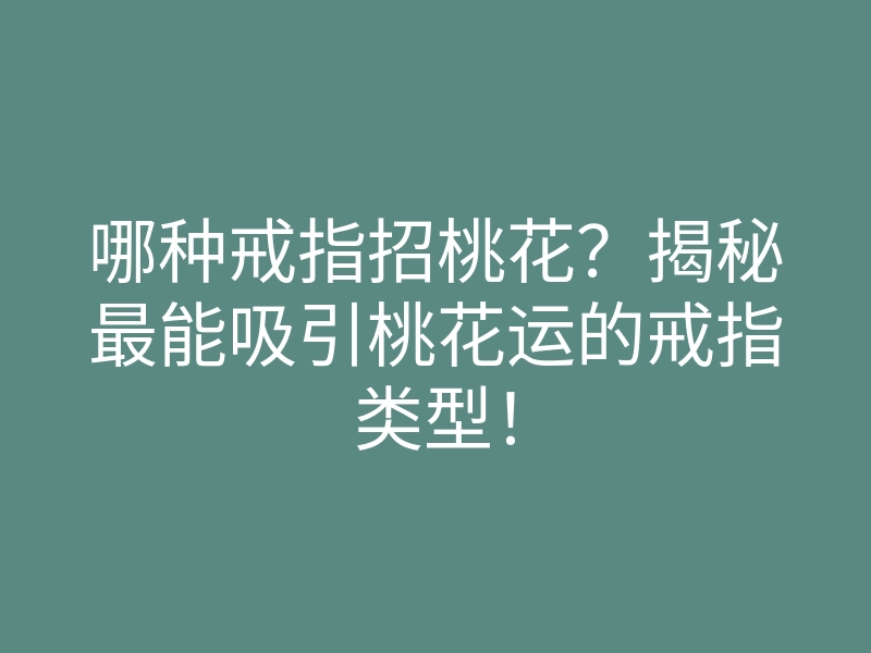 哪种戒指招桃花?揭秘最能吸引桃花运的戒指类型!