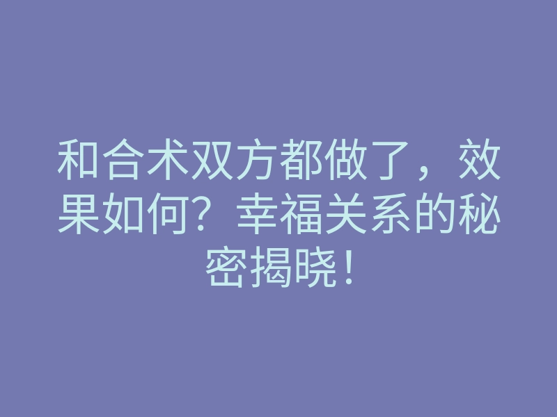 和合术双方都做了,效果如何?幸福关系的秘密揭晓!