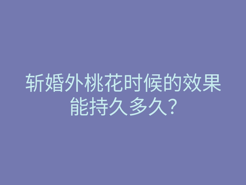 斩婚外桃花时候的效果能持久多久?