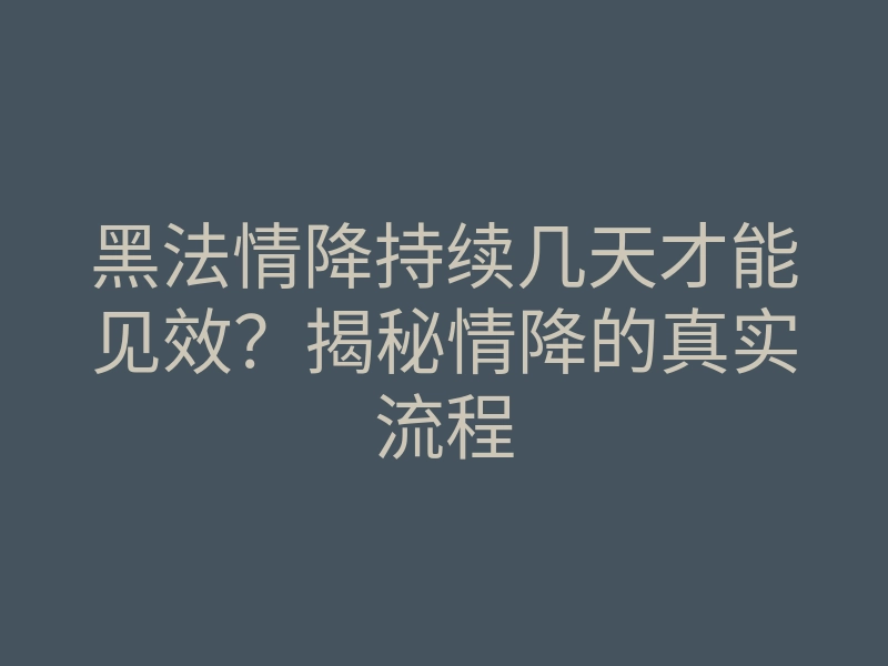 黑法情降持续几天才能见效?揭秘情降的真实流程