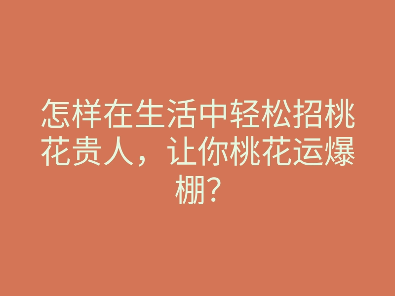 怎样在生活中轻松招桃花贵人,让你桃花运爆棚?