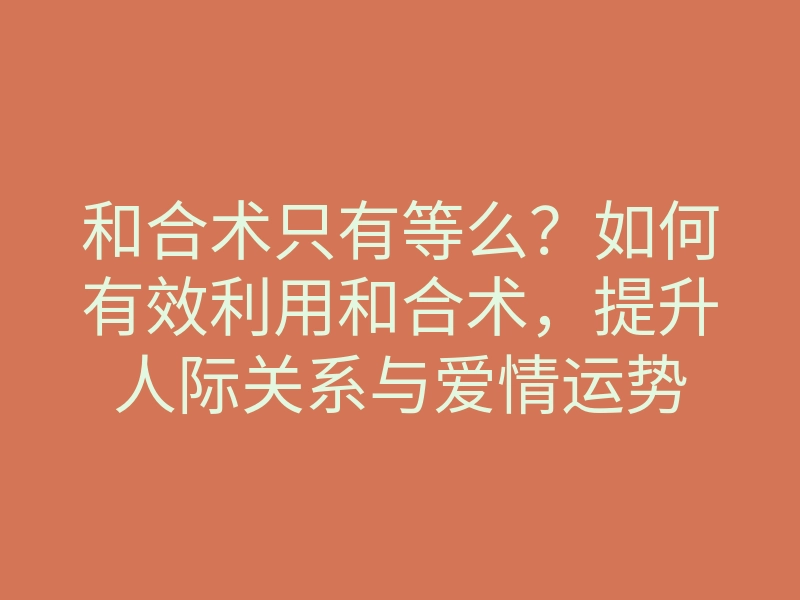 和合术只有等么?如何有效利用和合术,提升人际关系与爱情运势