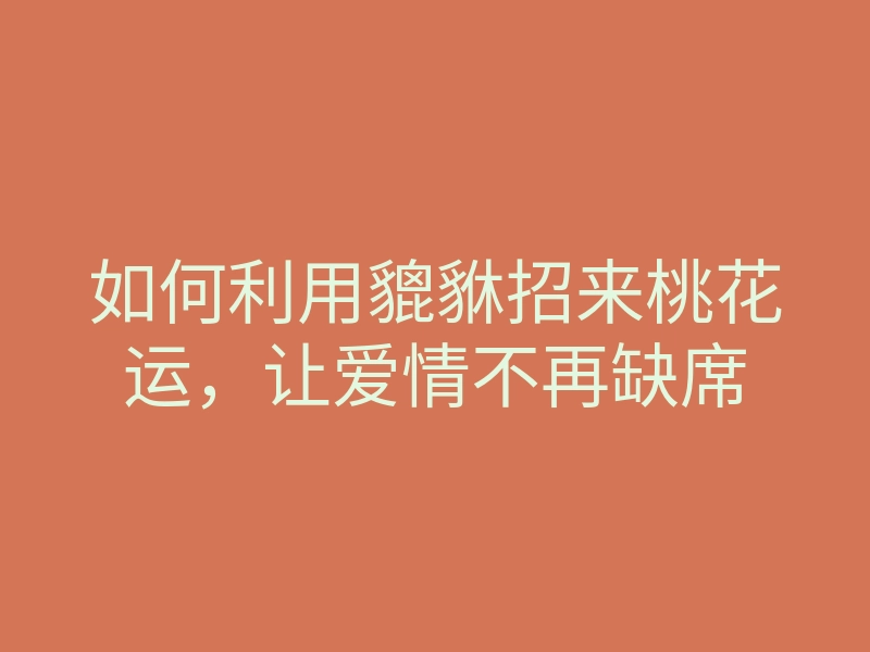 如何利用貔貅招来桃花运,让爱情不再缺席