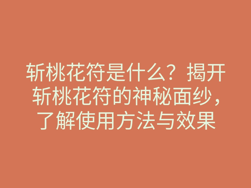 斩桃花符是什么?揭开斩桃花符的神秘面纱,了解使用方法与效果