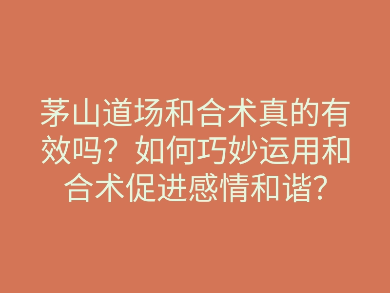 茅山道场和合术真的有效吗?如何巧妙运用和合术促进感情和谐?