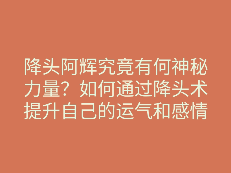 降头阿辉究竟有何神秘力量?如何通过降头术提升自己的运气和感情?