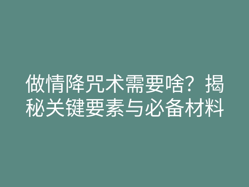 做情降咒术需要啥?揭秘关键要素与必备材料