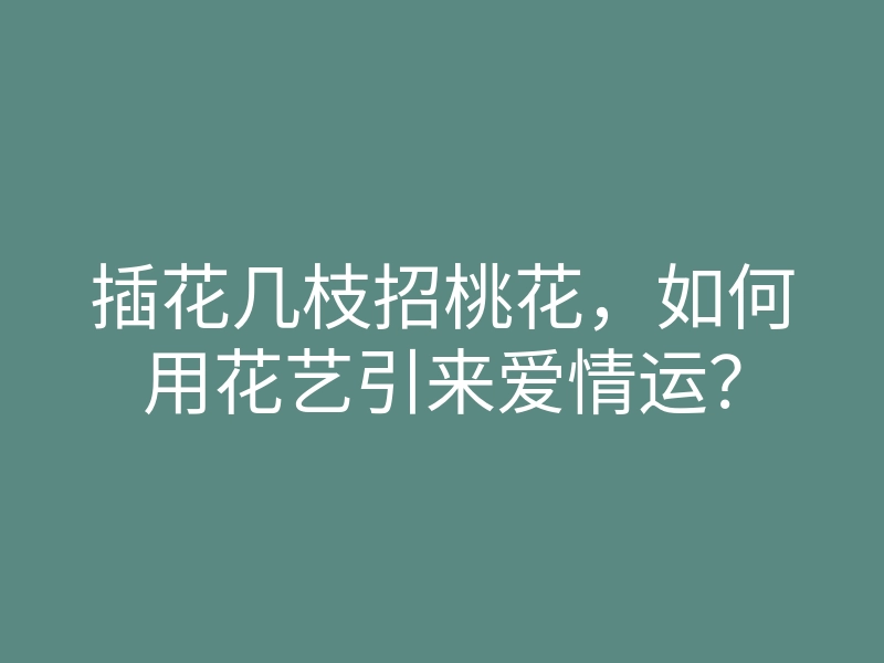 插花几枝招桃花,如何用花艺引来爱情运?
