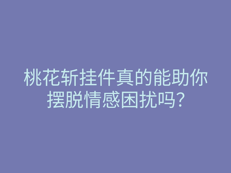 桃花斩挂件真的能助你摆脱情感困扰吗?