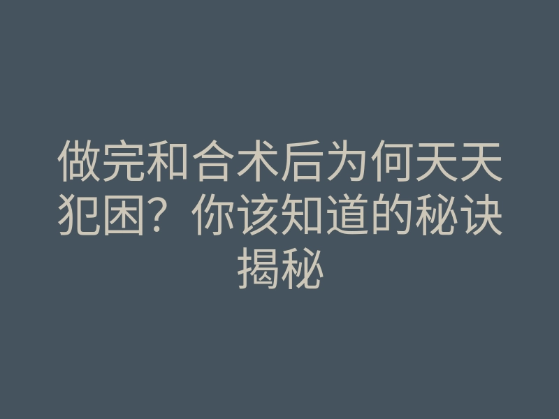 做完和合术后为何天天犯困?你该知道的秘诀揭秘