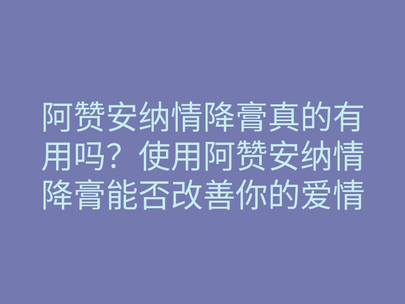 阿赞安纳情降膏真的有用吗?使用阿赞安纳情降膏能否改善你的爱情运势?