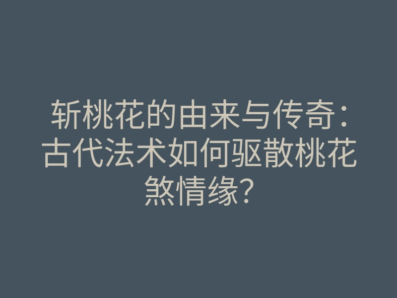 斩桃花的由来与传奇:古代法术如何驱散桃花煞情缘?