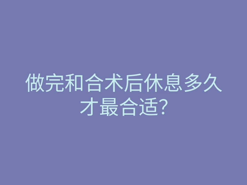 做完和合术后休息多久才最合适?