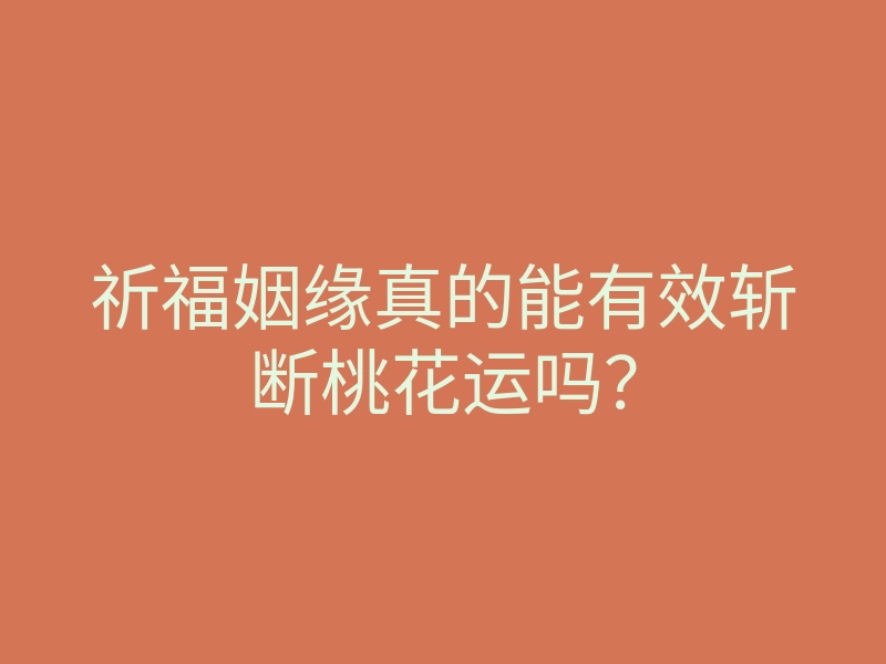 祈福姻缘真的能有效斩断桃花运吗?
