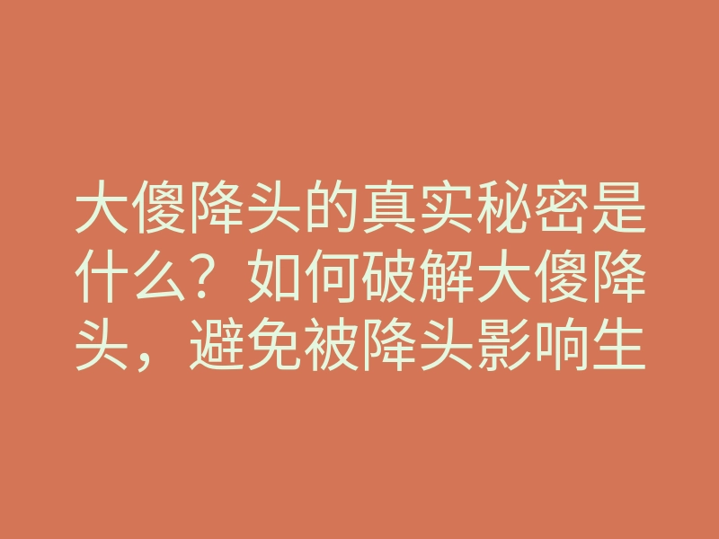 大傻降头的真实秘密是什么？如何破解大傻降头，避免被降头影响生活