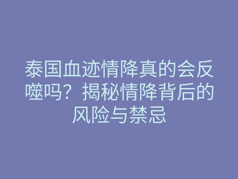 泰国血迹情降真的会反噬吗?揭秘情降背后的风险与禁忌