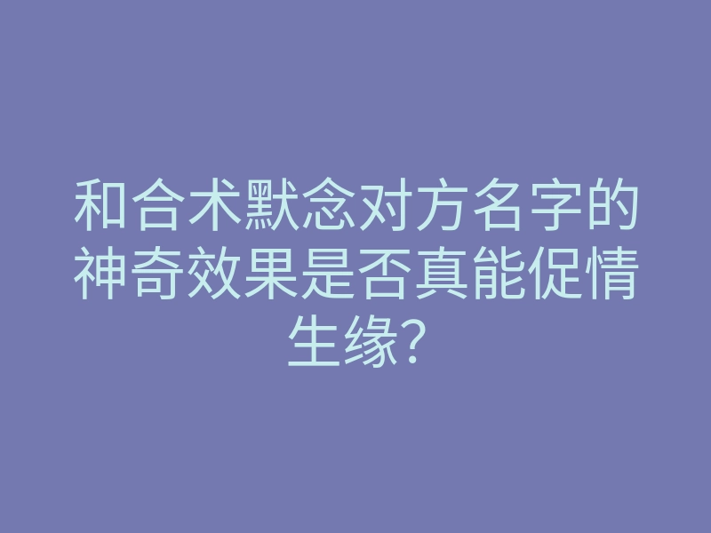 和合术默念对方名字的神奇效果是否真能促情生缘?