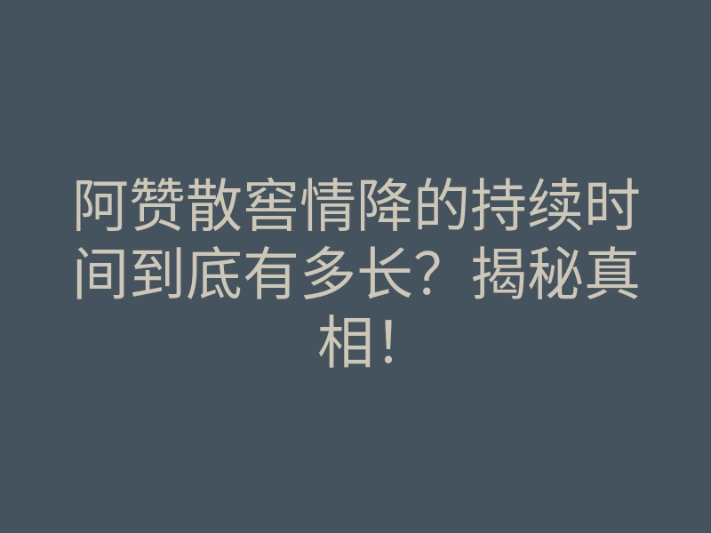 阿赞散窖情降的持续时间到底有多长?揭秘真相!