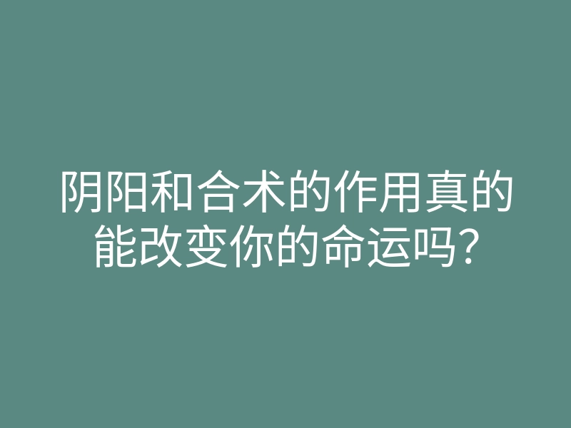 阴阳和合术的作用真的能改变你的命运吗?