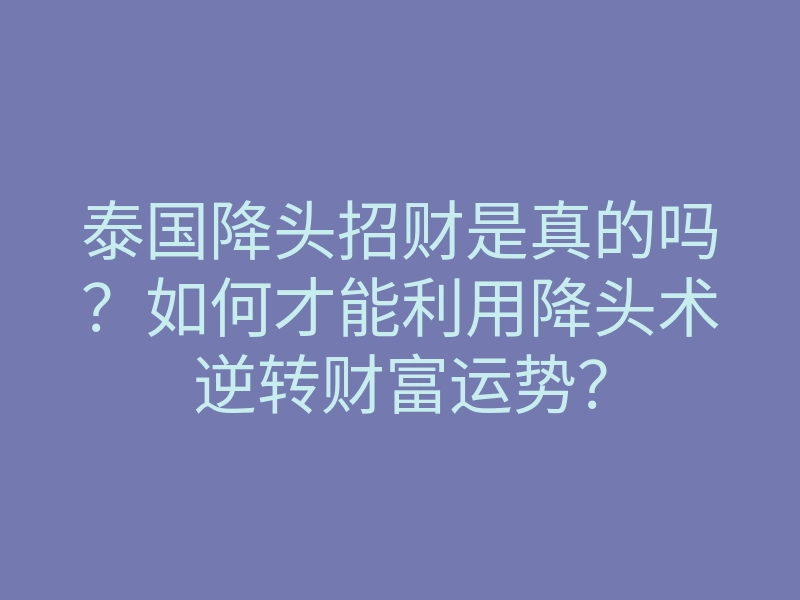 泰国降头招财是真的吗?如何才能利用降头术逆转财富运势?