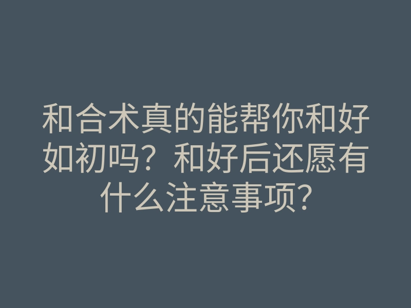 和合术真的能帮你和好如初吗？和好后还愿有什么注意事项？