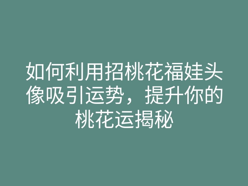 如何利用招桃花福娃头像吸引运势，提升你的桃花运揭秘