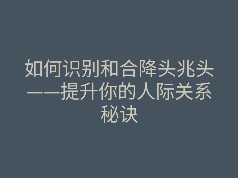 如何识别和合降头兆头——提升你的人际关系秘诀