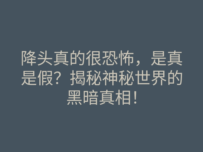 降头真的很恐怖,是真是假?揭秘神秘世界的黑暗真相!