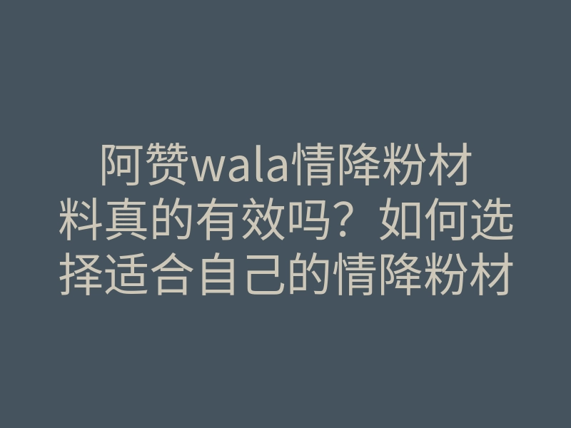 阿赞wala情降粉材料真的有效吗?如何选择适合自己的情降粉材料和方法