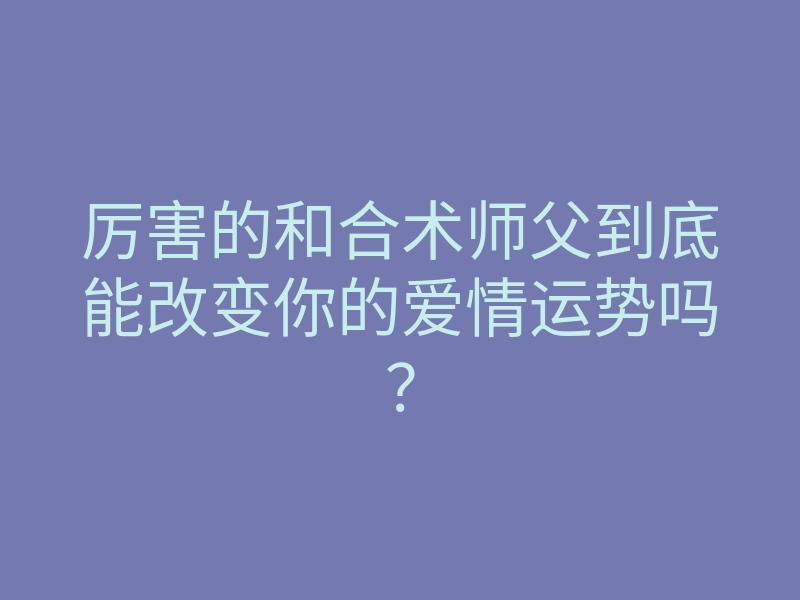厉害的和合术师父到底能改变你的爱情运势吗?