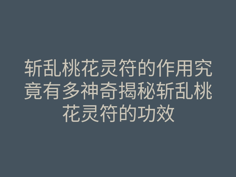 斩乱桃花灵符的作用究竟有多神奇揭秘斩乱桃花灵符的功效