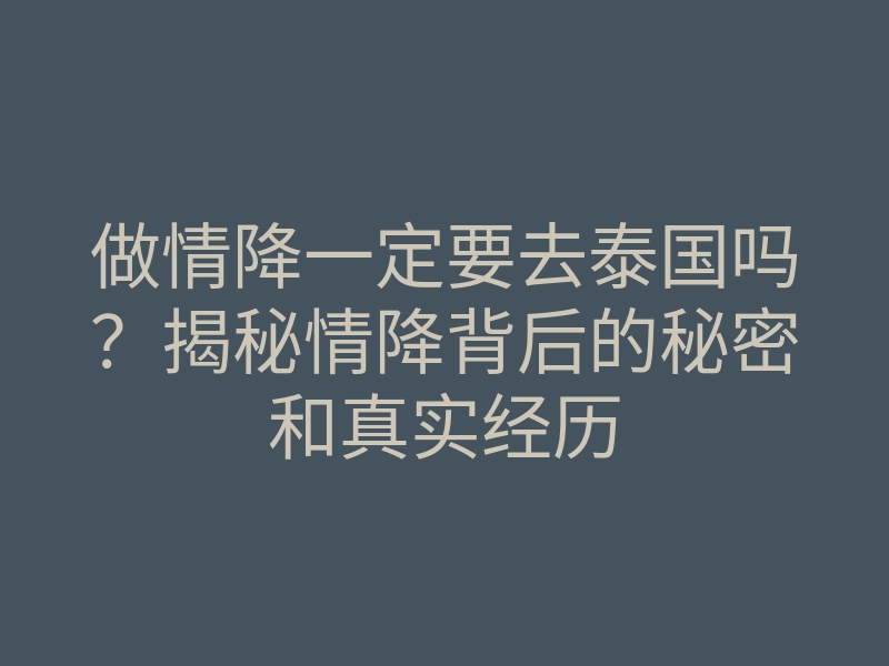 做情降一定要去泰国吗?揭秘情降背后的秘密和真实经历