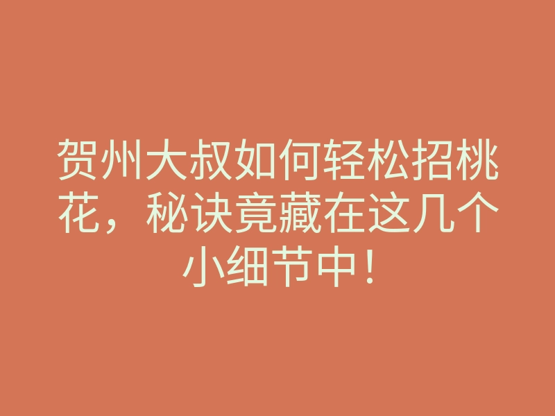贺州大叔如何轻松招桃花,秘诀竟藏在这几个小细节中!