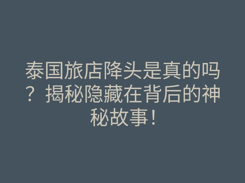 泰国旅店降头是真的吗?揭秘隐藏在背后的神秘故事!