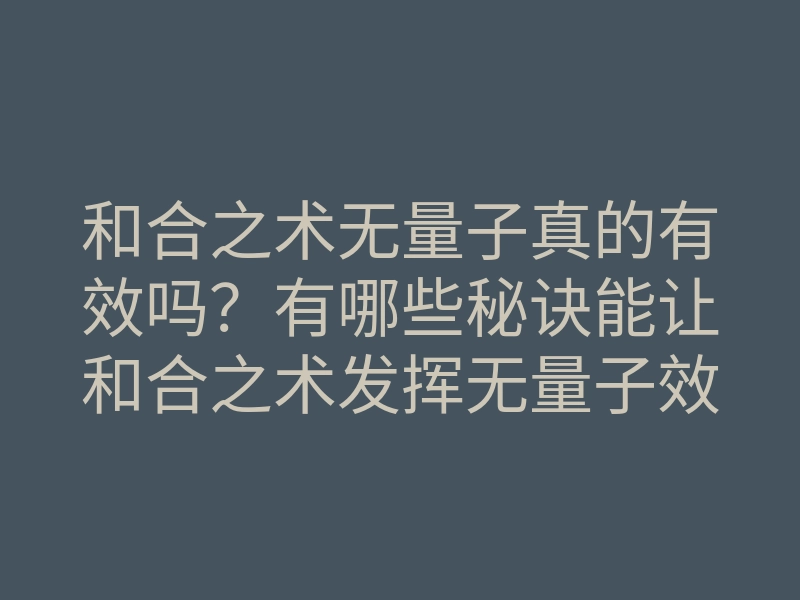 和合之术无量子真的有效吗?有哪些秘诀能让和合之术发挥无量子效果?
