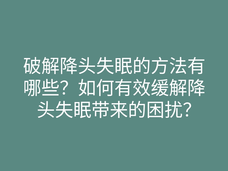 破解降头失眠的方法有哪些?如何有效缓解降头失眠带来的困扰?