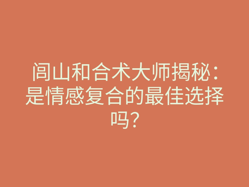 闾山和合术大师揭秘:是情感复合的最佳选择吗?