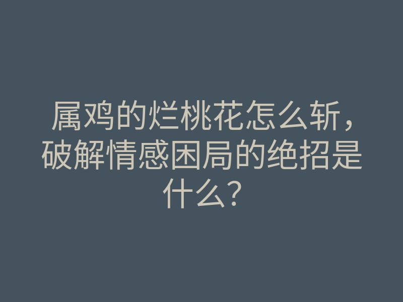 属鸡的烂桃花怎么斩,破解情感困局的绝招是什么?