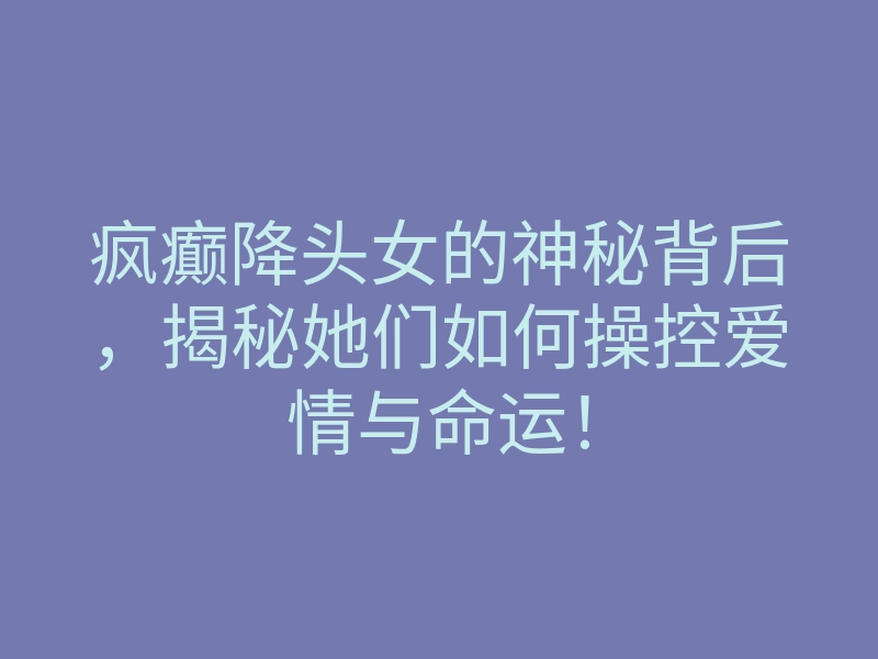 疯癫降头女的神秘背后,揭秘她们如何操控爱情与命运!