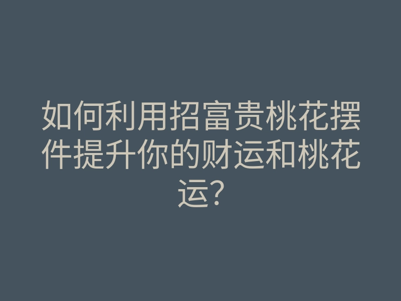 如何利用招富贵桃花摆件提升你的财运和桃花运？